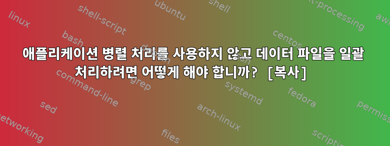 애플리케이션 병렬 처리를 사용하지 않고 데이터 파일을 일괄 처리하려면 어떻게 해야 합니까? [복사]