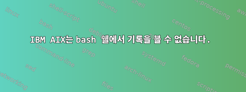 IBM AIX는 bash 쉘에서 기록을 볼 수 없습니다.