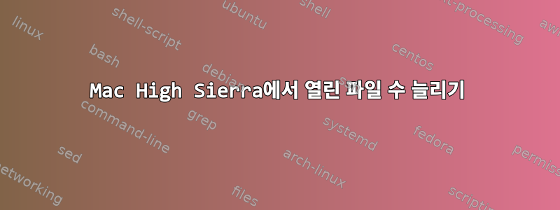 Mac High Sierra에서 열린 파일 수 늘리기