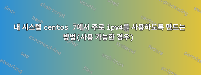 내 시스템 centos 7에서 주로 ipv4를 사용하도록 만드는 방법(사용 가능한 경우)