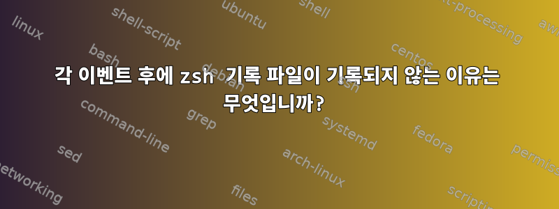 각 이벤트 후에 zsh 기록 파일이 기록되지 않는 이유는 무엇입니까?