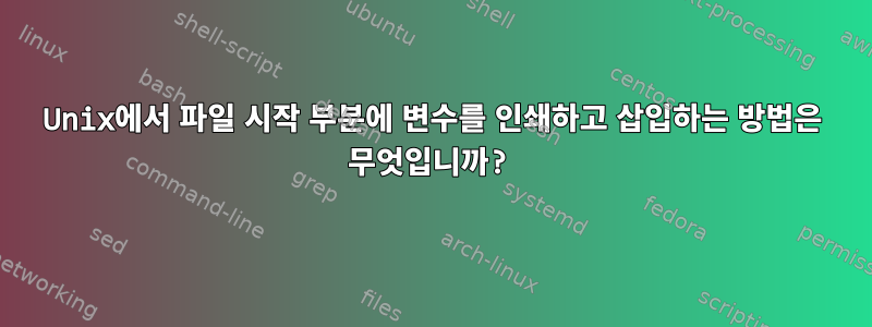 Unix에서 파일 시작 부분에 변수를 인쇄하고 삽입하는 방법은 무엇입니까?