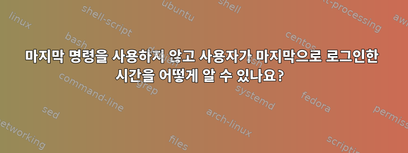 마지막 명령을 사용하지 않고 사용자가 마지막으로 로그인한 시간을 어떻게 알 수 있나요?