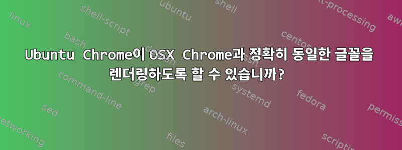 Ubuntu Chrome이 OSX Chrome과 정확히 동일한 글꼴을 렌더링하도록 할 수 있습니까?