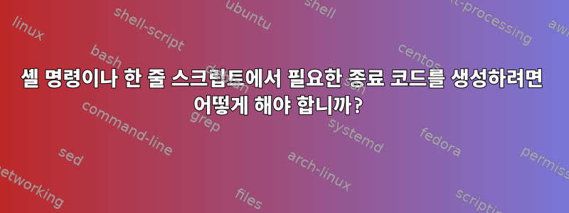 셸 명령이나 한 줄 스크립트에서 필요한 종료 코드를 생성하려면 어떻게 해야 합니까?