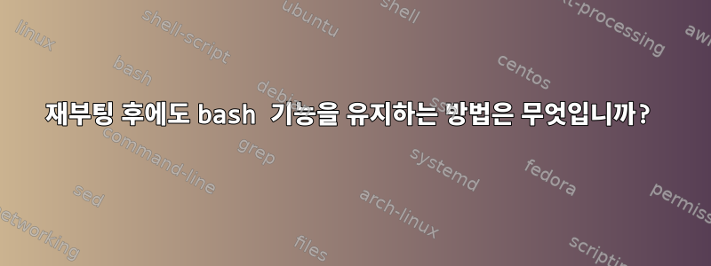 재부팅 후에도 bash 기능을 유지하는 방법은 무엇입니까?