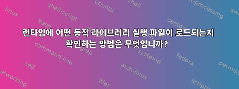 런타임에 어떤 동적 라이브러리 실행 파일이 로드되는지 확인하는 방법은 무엇입니까?