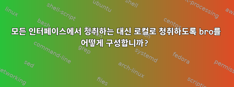 모든 인터페이스에서 청취하는 대신 로컬로 청취하도록 bro를 어떻게 구성합니까?