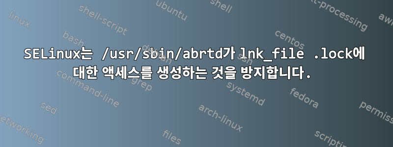 SELinux는 /usr/sbin/abrtd가 lnk_file .lock에 대한 액세스를 생성하는 것을 방지합니다.