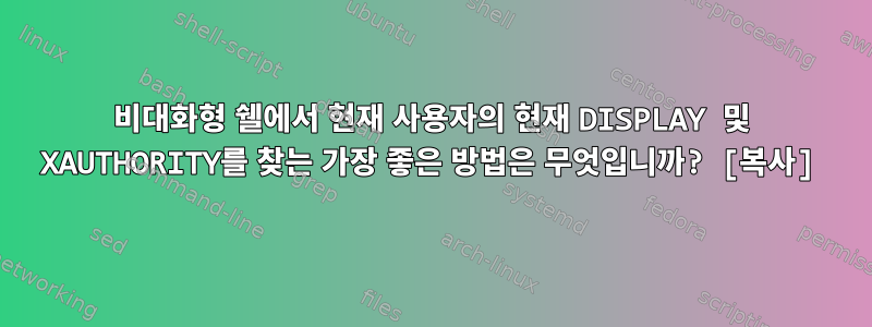 비대화형 쉘에서 현재 사용자의 현재 DISPLAY 및 XAUTHORITY를 찾는 가장 좋은 방법은 무엇입니까? [복사]