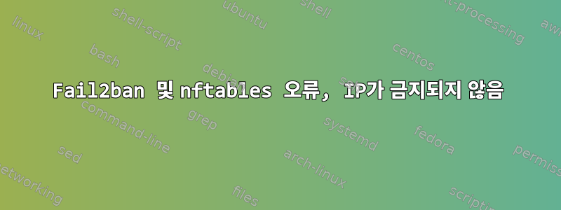 Fail2ban 및 nftables 오류, IP가 금지되지 않음