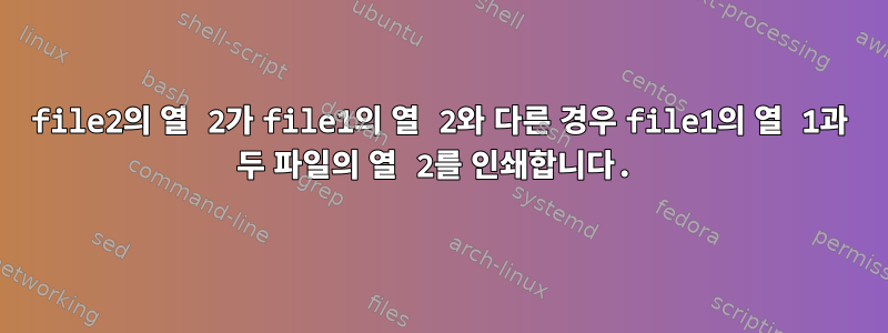 file2의 열 2가 file1의 열 2와 다른 경우 file1의 열 1과 두 파일의 열 2를 인쇄합니다.