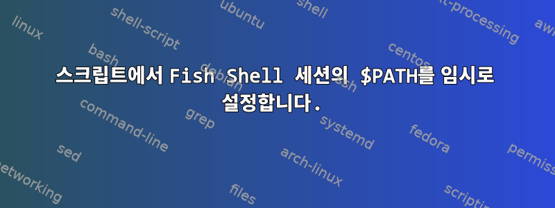 스크립트에서 Fish Shell 세션의 $PATH를 임시로 설정합니다.