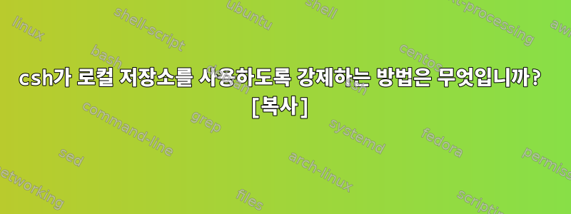 csh가 로컬 저장소를 사용하도록 강제하는 방법은 무엇입니까? [복사]