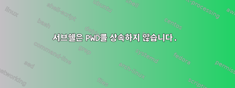 서브쉘은 PWD를 상속하지 않습니다.