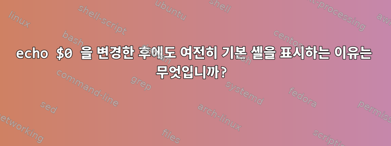 echo $0 을 변경한 후에도 여전히 기본 셸을 표시하는 이유는 무엇입니까?