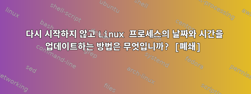 다시 시작하지 않고 Linux 프로세스의 날짜와 시간을 업데이트하는 방법은 무엇입니까? [폐쇄]