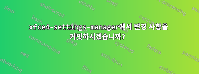 xfce4-settings-manager에서 변경 사항을 커밋하시겠습니까?