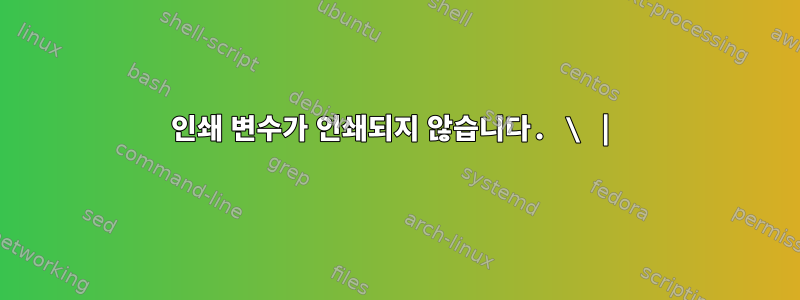 인쇄 변수가 인쇄되지 않습니다. \ |