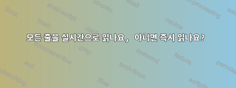 모든 줄을 실시간으로 읽나요, 아니면 즉시 읽나요?