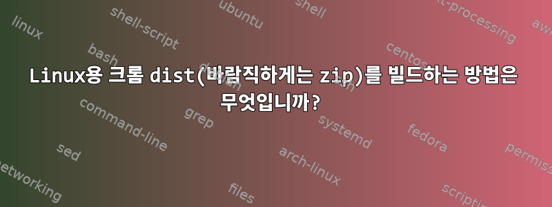 Linux용 크롬 dist(바람직하게는 zip)를 빌드하는 방법은 무엇입니까?