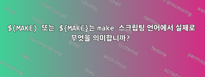 $(MAKE) 또는 ${MAKE}는 make 스크립팅 언어에서 실제로 무엇을 의미합니까?