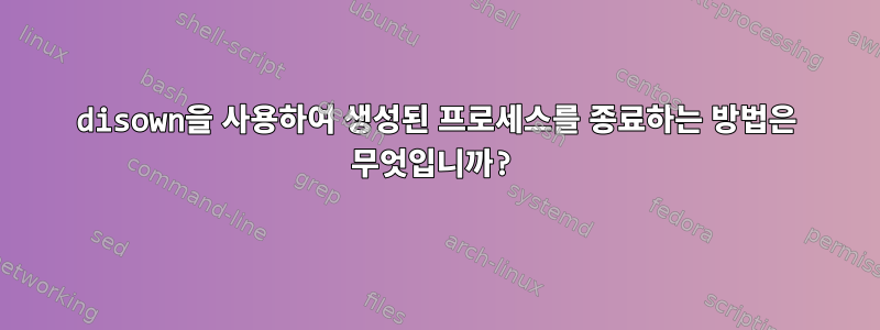 disown을 사용하여 생성된 프로세스를 종료하는 방법은 무엇입니까?