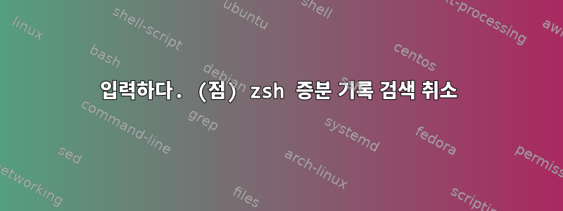 입력하다. (점) zsh 증분 기록 검색 취소