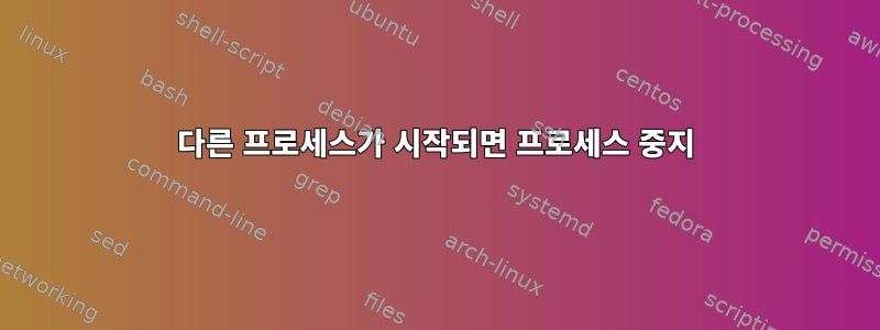 다른 프로세스가 시작되면 프로세스 중지