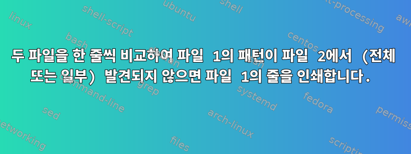 두 파일을 한 줄씩 비교하여 파일 1의 패턴이 파일 2에서 (전체 또는 일부) 발견되지 않으면 파일 1의 줄을 인쇄합니다.