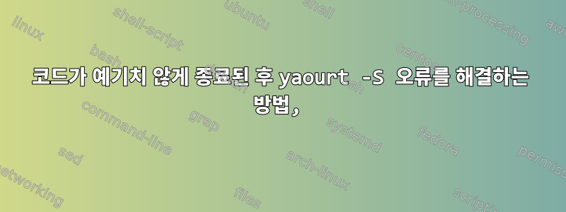 코드가 예기치 않게 종료된 후 yaourt -S 오류를 해결하는 방법,