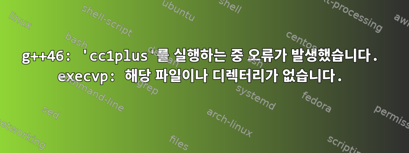 g++46: 'cc1plus'를 실행하는 중 오류가 발생했습니다. execvp: 해당 파일이나 디렉터리가 없습니다.