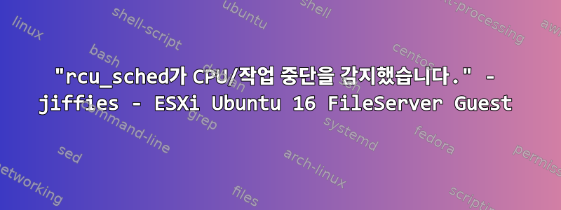 "rcu_sched가 CPU/작업 중단을 감지했습니다." - jiffies - ESXi Ubuntu 16 FileServer Guest