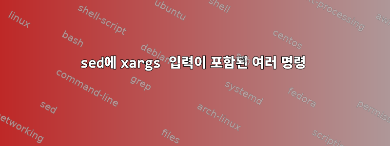 sed에 xargs 입력이 포함된 여러 명령