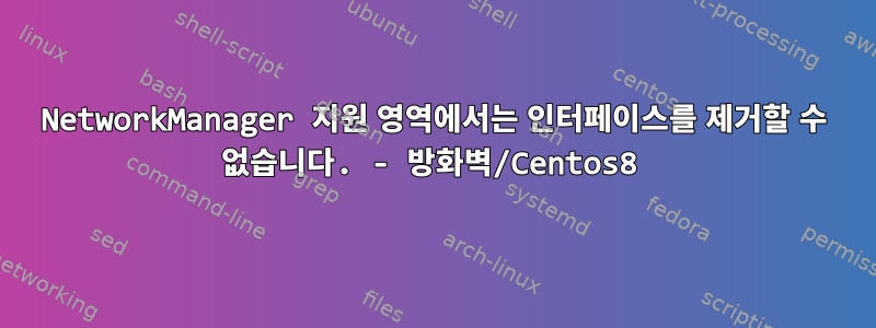 NetworkManager 지원 영역에서는 인터페이스를 제거할 수 없습니다. - 방화벽/Centos8