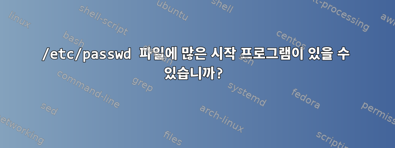 /etc/passwd 파일에 많은 시작 프로그램이 있을 수 있습니까?