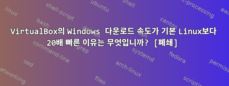 VirtualBox의 Windows 다운로드 속도가 기본 Linux보다 20배 빠른 이유는 무엇입니까? [폐쇄]