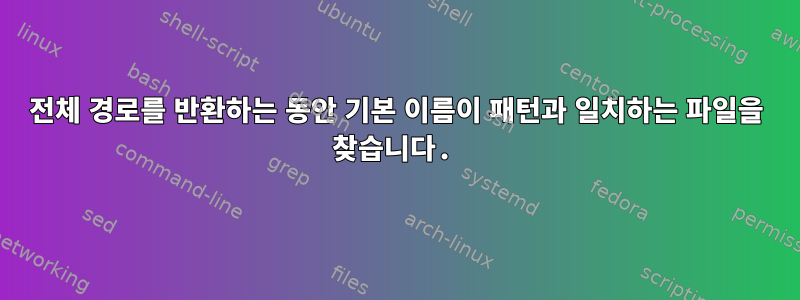 전체 경로를 반환하는 동안 기본 이름이 패턴과 일치하는 파일을 찾습니다.