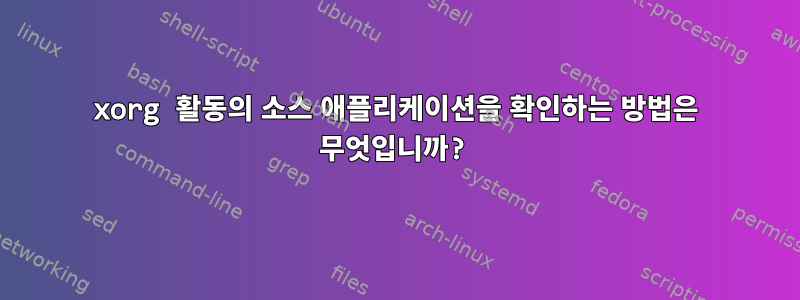 xorg 활동의 소스 애플리케이션을 확인하는 방법은 무엇입니까?