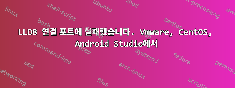 LLDB 연결 포트에 실패했습니다. Vmware, CentOS, Android Studio에서