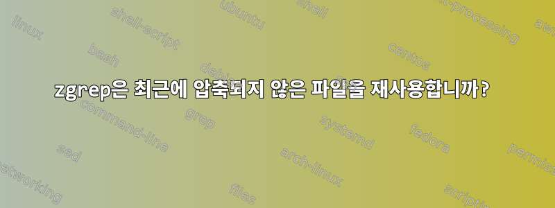 zgrep은 최근에 압축되지 않은 파일을 재사용합니까?