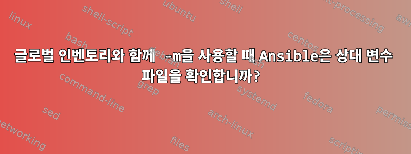 글로벌 인벤토리와 함께 -m을 사용할 때 Ansible은 상대 변수 파일을 확인합니까?