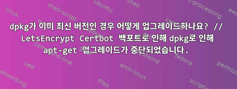 dpkg가 이미 최신 버전인 경우 어떻게 업그레이드하나요? // LetsEncrypt Certbot 백포트로 인해 dpkg로 인해 apt-get 업그레이드가 중단되었습니다.