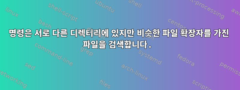 명령은 서로 다른 디렉터리에 있지만 비슷한 파일 확장자를 가진 파일을 검색합니다.