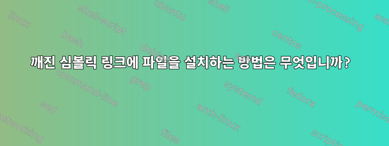 깨진 심볼릭 링크에 파일을 설치하는 방법은 무엇입니까?