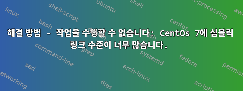 해결 방법 - 작업을 수행할 수 없습니다: CentOs 7에 심볼릭 링크 수준이 너무 많습니다.