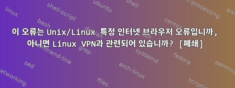 이 오류는 Unix/Linux 특정 인터넷 브라우저 오류입니까, 아니면 Linux VPN과 관련되어 있습니까? [폐쇄]