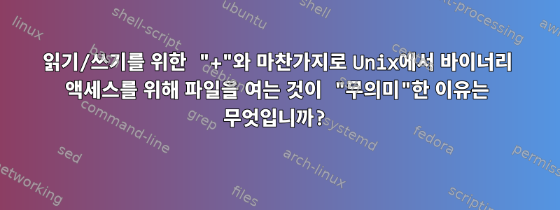 읽기/쓰기를 위한 "+"와 마찬가지로 Unix에서 바이너리 액세스를 위해 파일을 여는 것이 "무의미"한 이유는 무엇입니까?