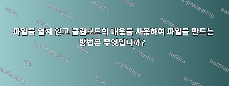 파일을 열지 않고 클립보드의 내용을 사용하여 파일을 만드는 방법은 무엇입니까?