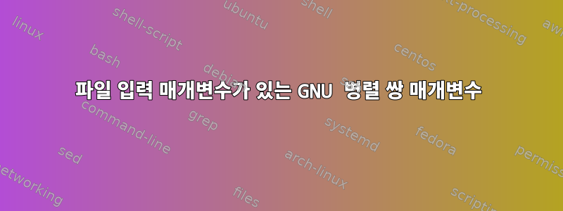 파일 입력 매개변수가 있는 GNU 병렬 쌍 매개변수